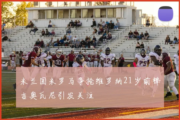 米兰国米罗马争抢维罗纳21岁前锋吉奥瓦尼引发关注