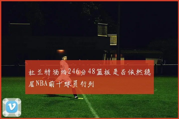 杜兰特场均246分48篮板是否依然稳居NBA前十球员行列