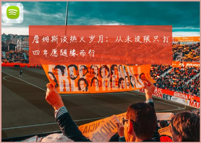 詹姆斯谈热火岁月：从未设限只打四年愿随缘而行