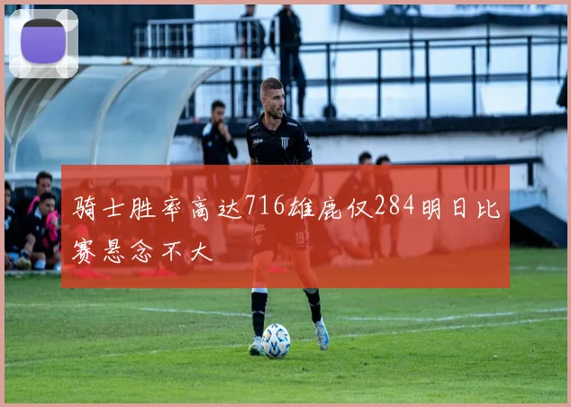 骑士胜率高达716雄鹿仅284明日比赛悬念不大