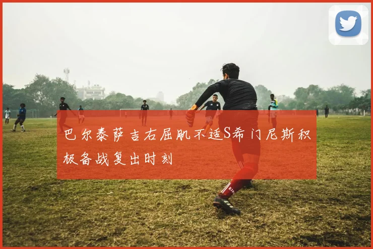 巴尔泰萨吉右屈肌不适S希门尼斯积极备战复出时刻