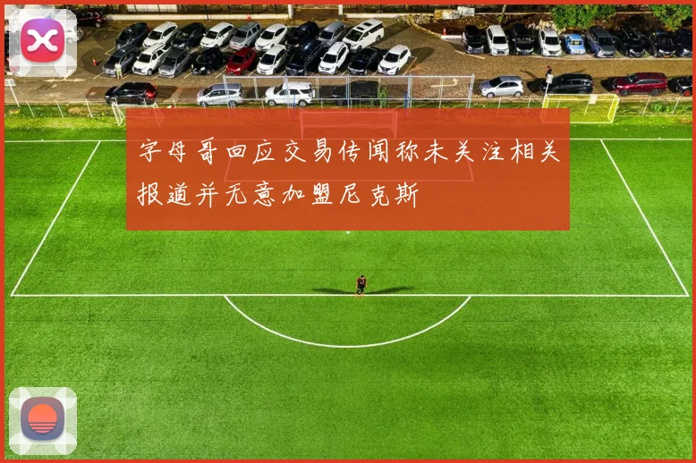 字母哥回应交易传闻称未关注相关报道并无意加盟尼克斯