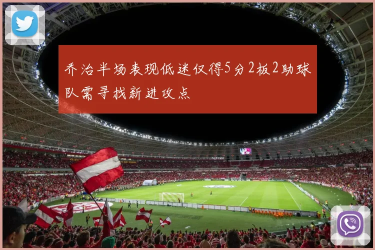 乔治半场表现低迷仅得5分2板2助球队需寻找新进攻点