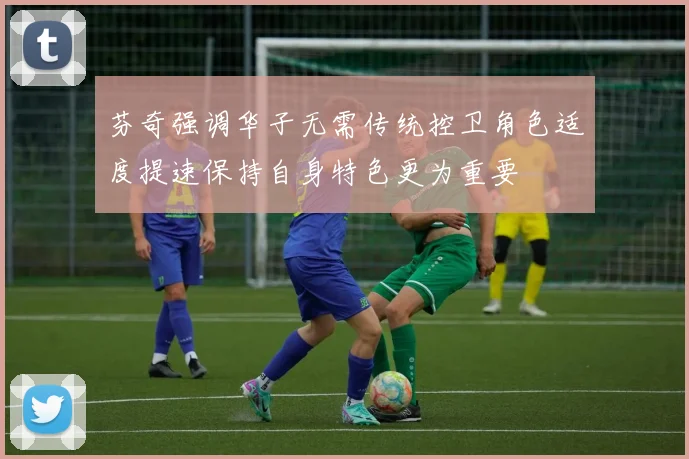 芬奇强调华子无需传统控卫角色适度提速保持自身特色更为重要