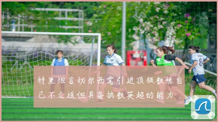 特里坦言切尔西需引进顶级教练自己不合适但具备执教英超的能力