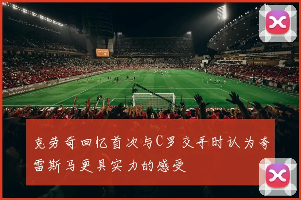克劳奇回忆首次与C罗交手时认为夸雷斯马更具实力的感受