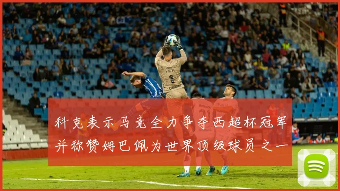 科克表示马竞全力争夺西超杯冠军并称赞姆巴佩为世界顶级球员之一