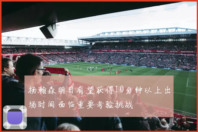 杨瀚森明日有望获得10分钟以上出场时间面临重要考验挑战